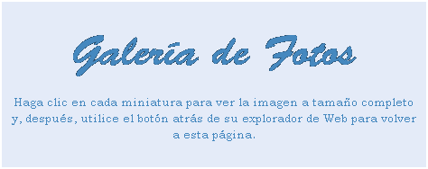 Cuadro de texto: Galera de Fotos
Haga clic en cada miniatura para ver la imagen a tamao completo y, despus, utilice el botn atrs de su explorador de Web para volver a esta pgina.
